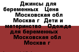 Джинсы для беременных › Цена ­ 1 200 - Московская обл., Москва г. Дети и материнство » Одежда для беременных   . Московская обл.,Москва г.